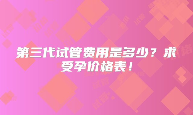 第三代试管费用是多少？求受孕价格表！