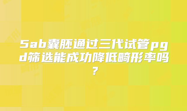 5ab囊胚通过三代试管pgd筛选能成功降低畸形率吗？