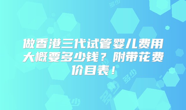 做香港三代试管婴儿费用大概要多少钱？附带花费价目表！