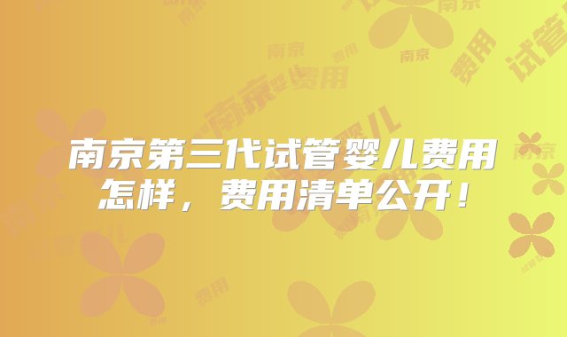 南京第三代试管婴儿费用怎样，费用清单公开！