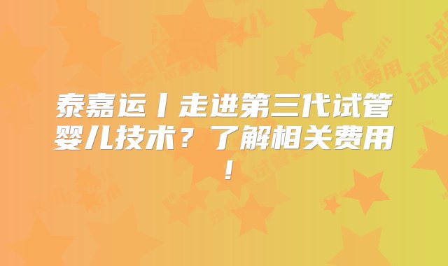 泰嘉运丨走进第三代试管婴儿技术？了解相关费用！