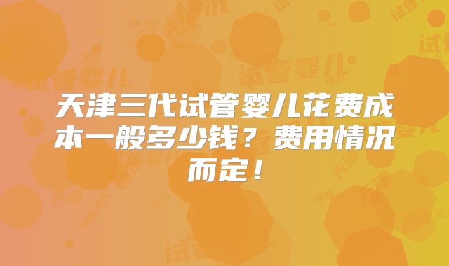 天津三代试管婴儿花费成本一般多少钱？费用情况而定！