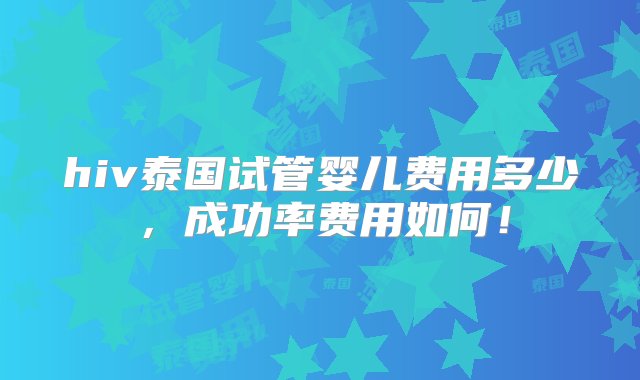 hiv泰国试管婴儿费用多少，成功率费用如何！