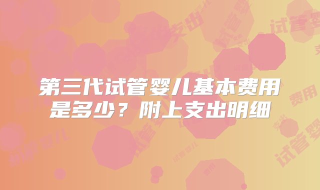 第三代试管婴儿基本费用是多少？附上支出明细