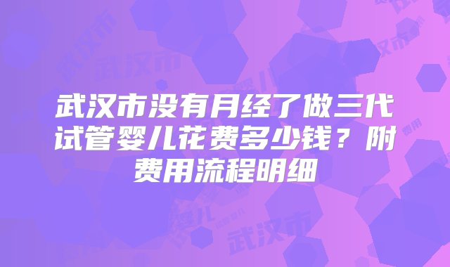 武汉市没有月经了做三代试管婴儿花费多少钱？附费用流程明细