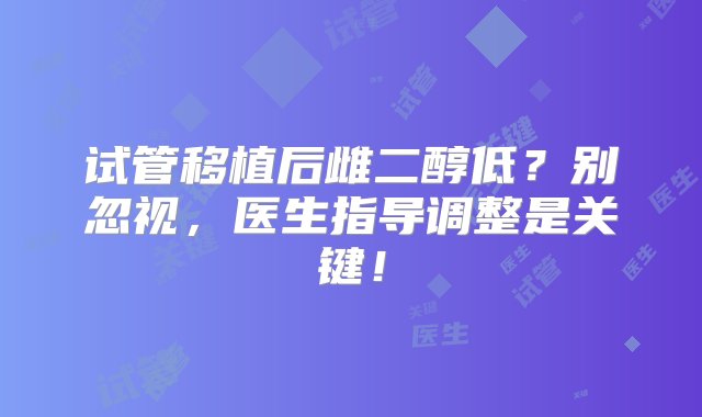 试管移植后雌二醇低？别忽视，医生指导调整是关键！