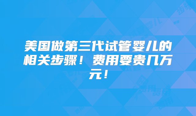 美国做第三代试管婴儿的相关步骤！费用要贵几万元！