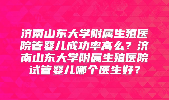 济南山东大学附属生殖医院管婴儿成功率高么？济南山东大学附属生殖医院试管婴儿哪个医生好？