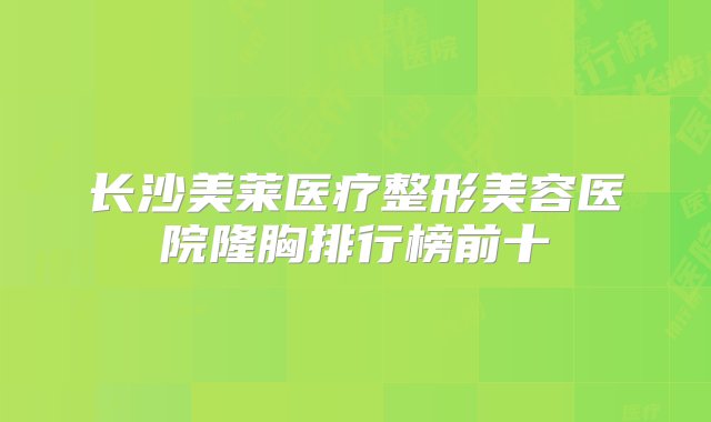 长沙美莱医疗整形美容医院隆胸排行榜前十