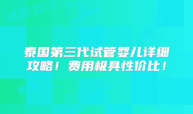 泰国第三代试管婴儿详细攻略！费用极具性价比！