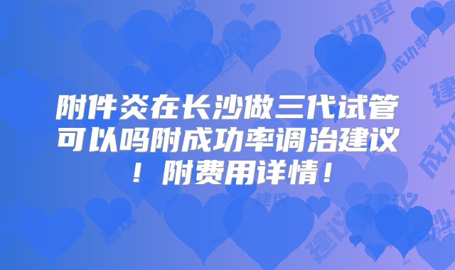 附件炎在长沙做三代试管可以吗附成功率调治建议！附费用详情！