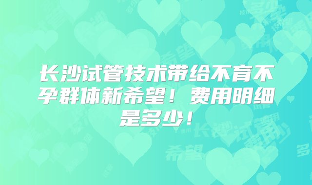 长沙试管技术带给不育不孕群体新希望！费用明细是多少！