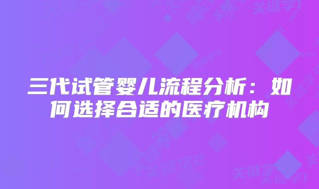 三代试管婴儿流程分析：如何选择合适的医疗机构