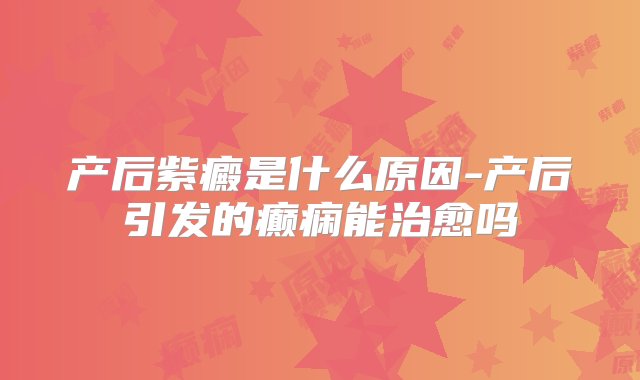 产后紫癜是什么原因-产后引发的癫痫能治愈吗