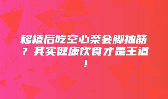 移植后吃空心菜会脚抽筋？其实健康饮食才是王道！