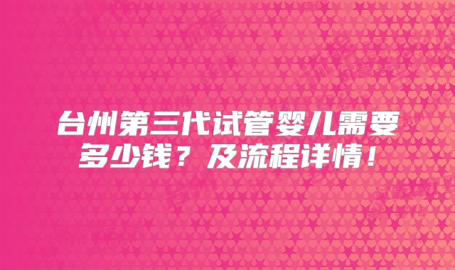 台州第三代试管婴儿需要多少钱？及流程详情！