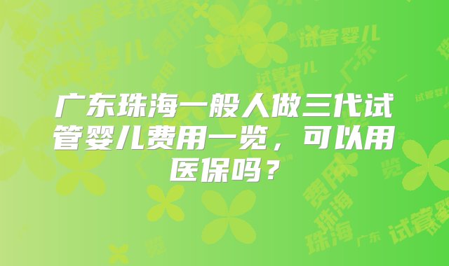 广东珠海一般人做三代试管婴儿费用一览，可以用医保吗？