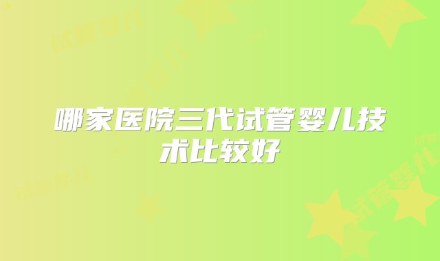 哪家医院三代试管婴儿技术比较好