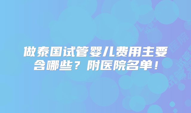 做泰国试管婴儿费用主要含哪些？附医院名单！