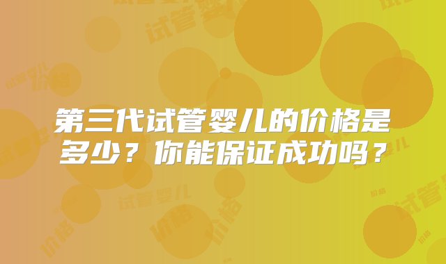 第三代试管婴儿的价格是多少？你能保证成功吗？