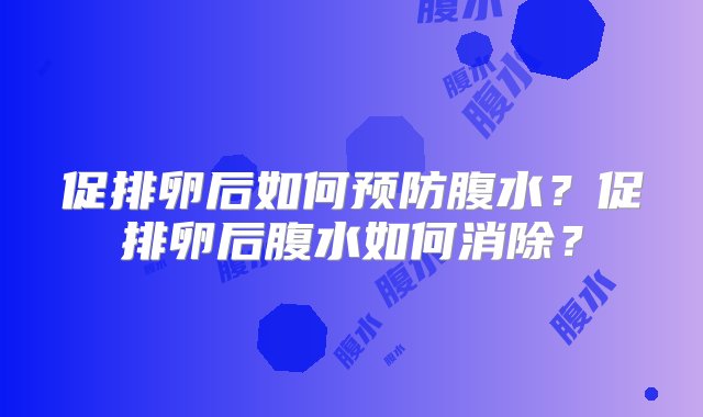 促排卵后如何预防腹水？促排卵后腹水如何消除？