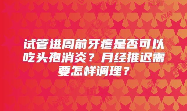 试管进周前牙疼是否可以吃头孢消炎？月经推迟需要怎样调理？