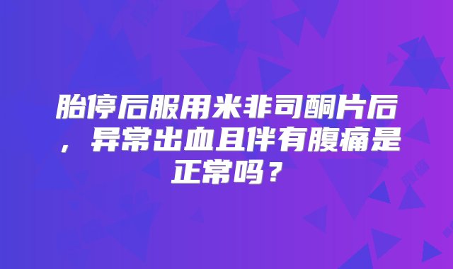 胎停后服用米非司酮片后，异常出血且伴有腹痛是正常吗？