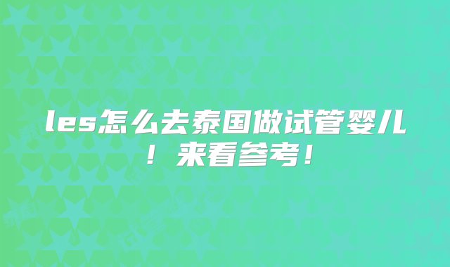 les怎么去泰国做试管婴儿！来看参考！