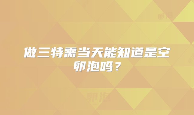 做三特需当天能知道是空卵泡吗？