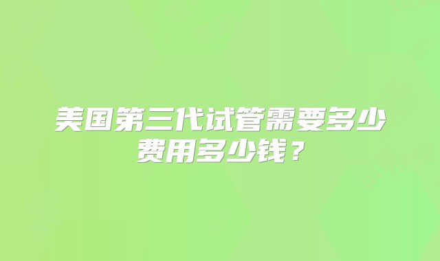 美国第三代试管需要多少费用多少钱？