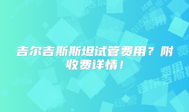 吉尔吉斯斯坦试管费用？附收费详情！