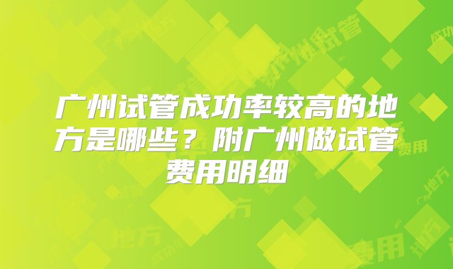 广州试管成功率较高的地方是哪些？附广州做试管费用明细