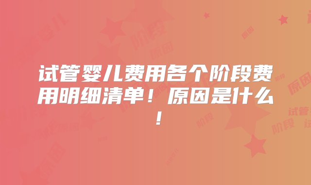 试管婴儿费用各个阶段费用明细清单！原因是什么！