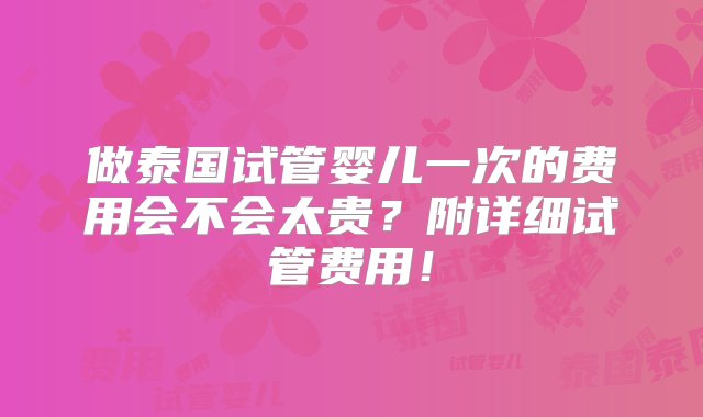 做泰国试管婴儿一次的费用会不会太贵？附详细试管费用！