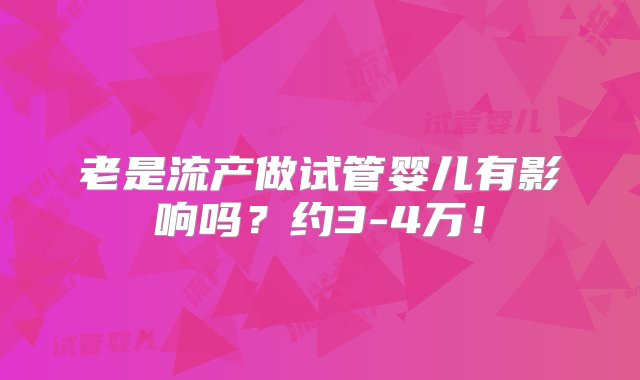 老是流产做试管婴儿有影响吗？约3-4万！