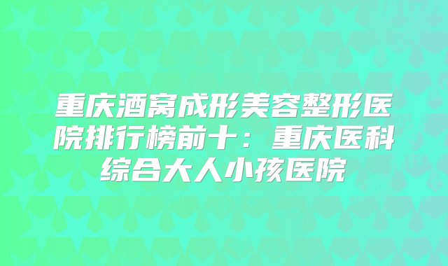 重庆酒窝成形美容整形医院排行榜前十：重庆医科综合大人小孩医院