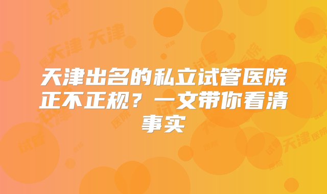 天津出名的私立试管医院正不正规？一文带你看清事实