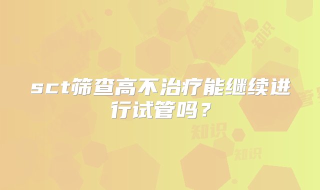 sct筛查高不治疗能继续进行试管吗？