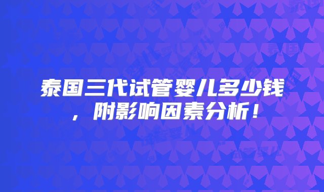 泰国三代试管婴儿多少钱，附影响因素分析！