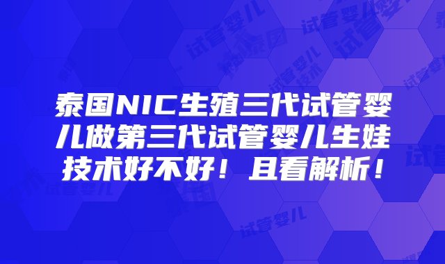 泰国NIC生殖三代试管婴儿做第三代试管婴儿生娃技术好不好！且看解析！