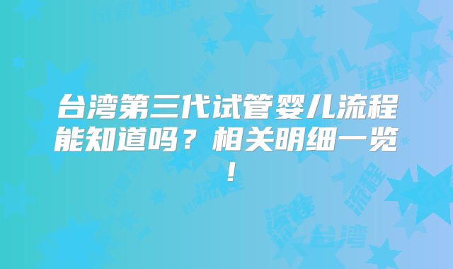 台湾第三代试管婴儿流程能知道吗？相关明细一览！