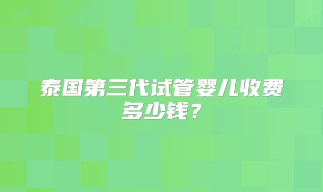 泰国第三代试管婴儿收费多少钱？