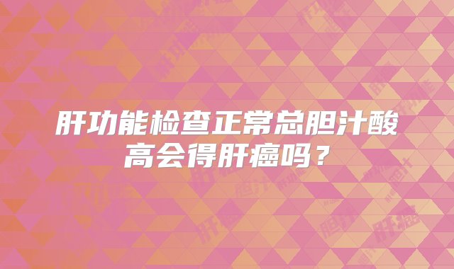 肝功能检查正常总胆汁酸高会得肝癌吗？