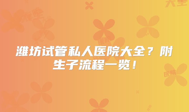 潍坊试管私人医院大全？附生子流程一览！