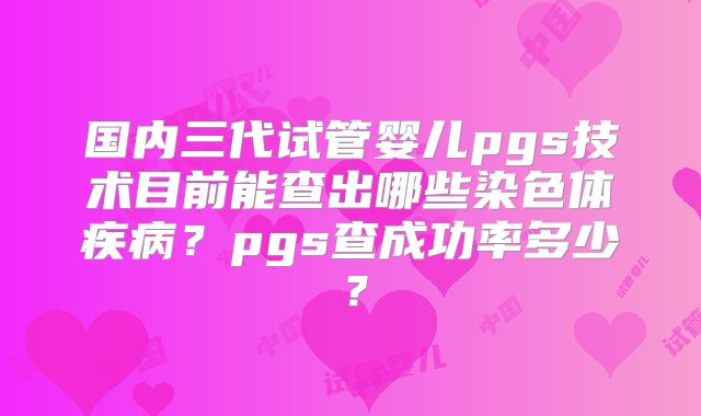 国内三代试管婴儿pgs技术目前能查出哪些染色体疾病？pgs查成功率多少？