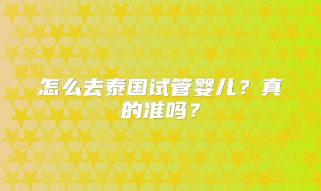 怎么去泰国试管婴儿？真的准吗？