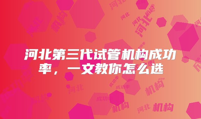 河北第三代试管机构成功率，一文教你怎么选