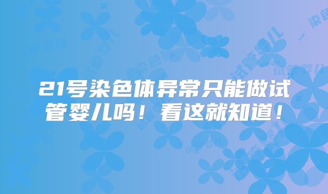 21号染色体异常只能做试管婴儿吗！看这就知道！