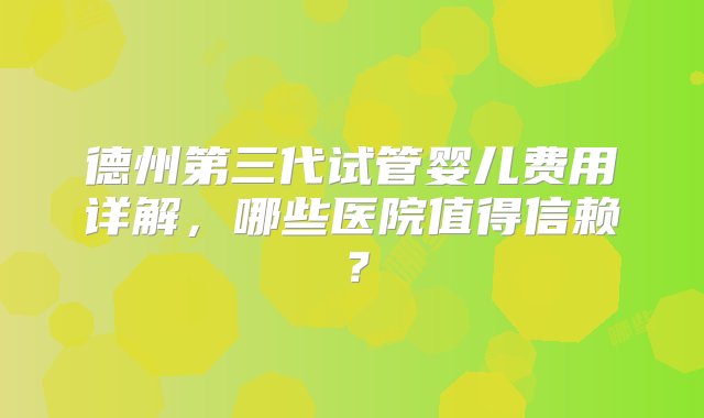 德州第三代试管婴儿费用详解，哪些医院值得信赖？