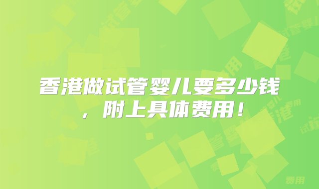 香港做试管婴儿要多少钱，附上具体费用！